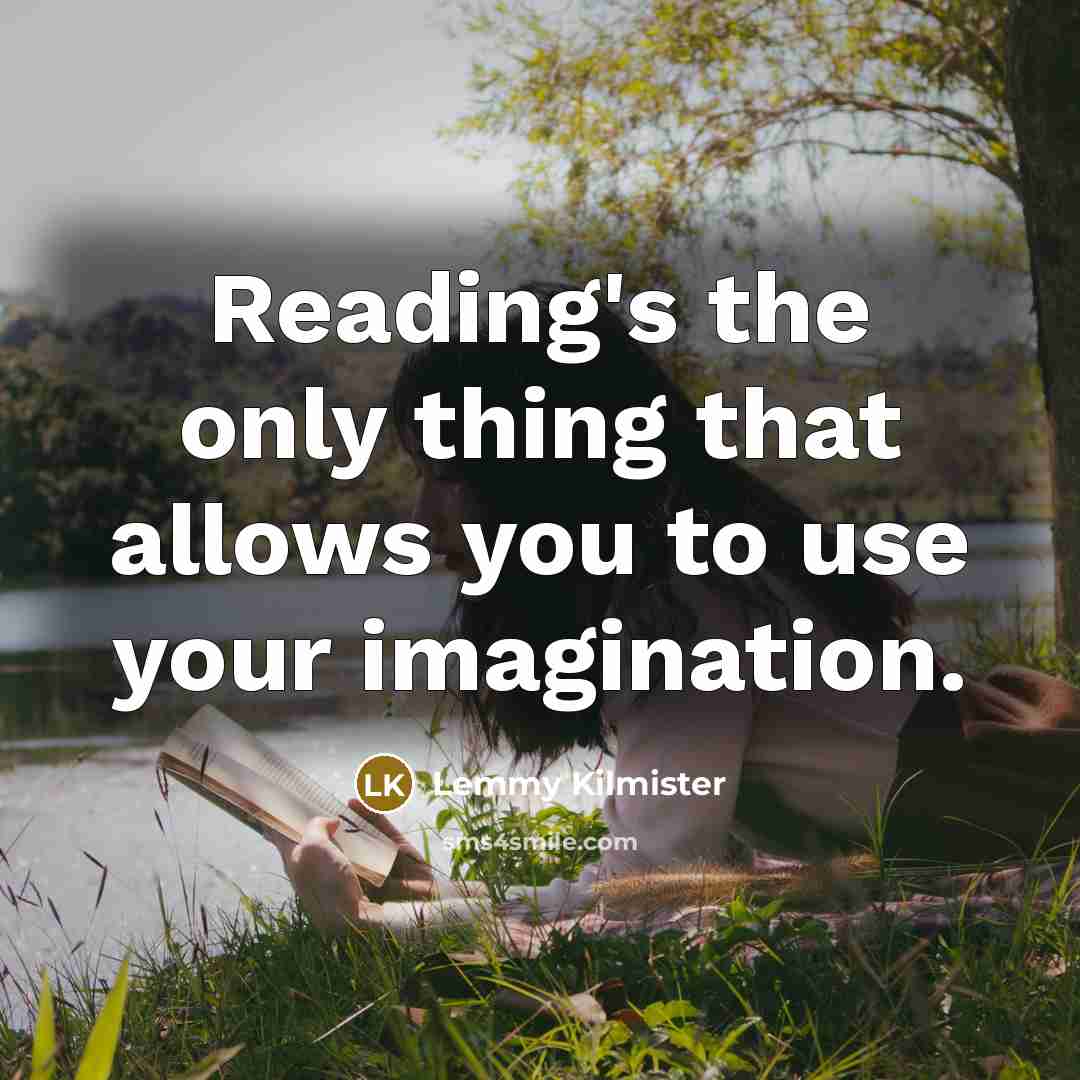 “Reading's the only thing that allows you to use your imagination.” quote by Lemmy Kilmister