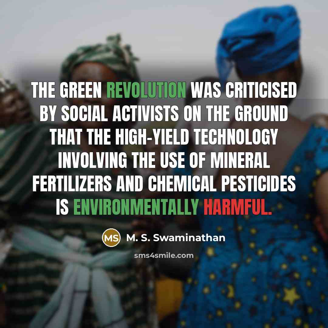 “The Green Revolution was criticised by social activists on the ground that the high-yield technology involving the use of mineral fertilizers and chemical pesticides is environmentally harmful.” quote by M. S. Swaminathan