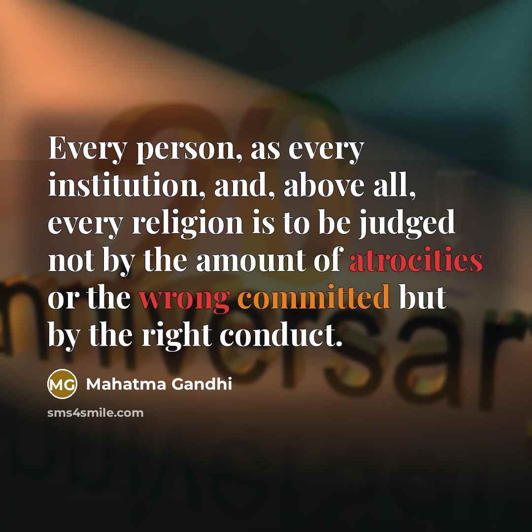 “Every person, as every institution, and, above all, every religion is to be judged not by the amount of atrocities or the wrong committed but by the right conduct.” quote by Mahatma Gandhi