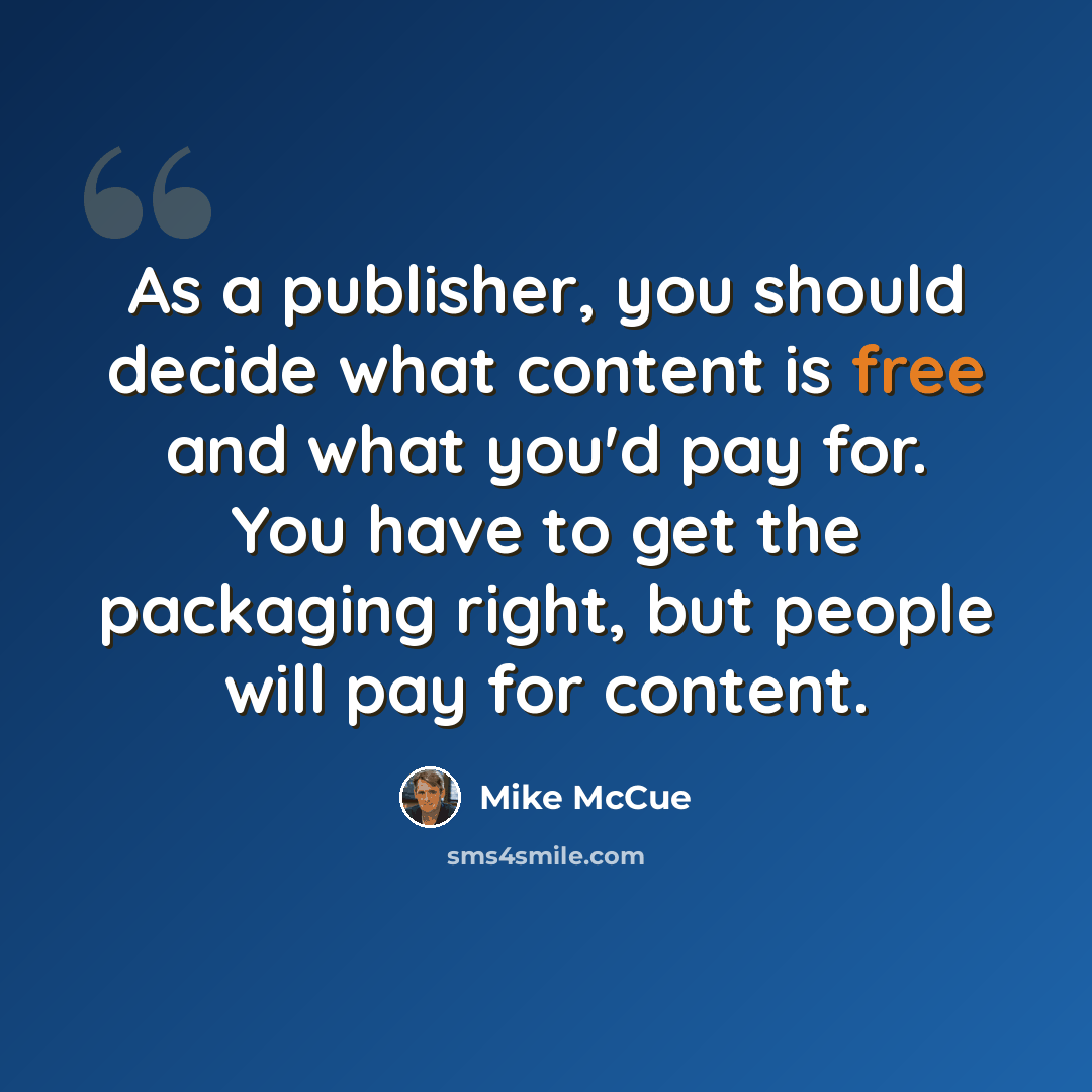 “As a publisher, you should decide what content is free and what you'd pay for. You have to get the packaging right, but people will pay for content.” quote by Mike McCue