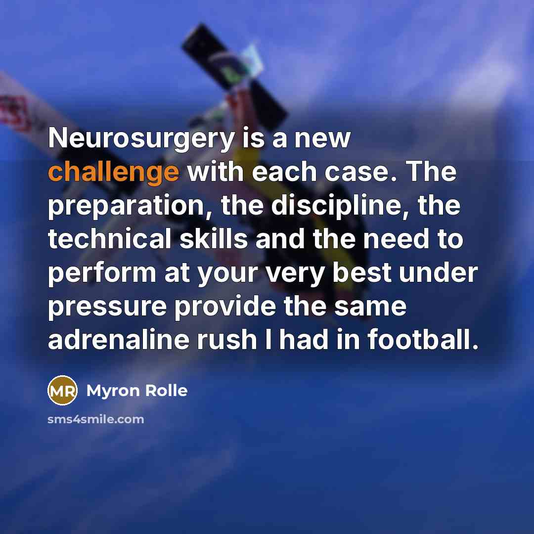 “Neurosurgery is a new challenge with each case. The preparation, the discipline, the technical skills and the need to perform at your very best under pressure provide the same adrenaline rush I had in football.” quote by Myron Rolle