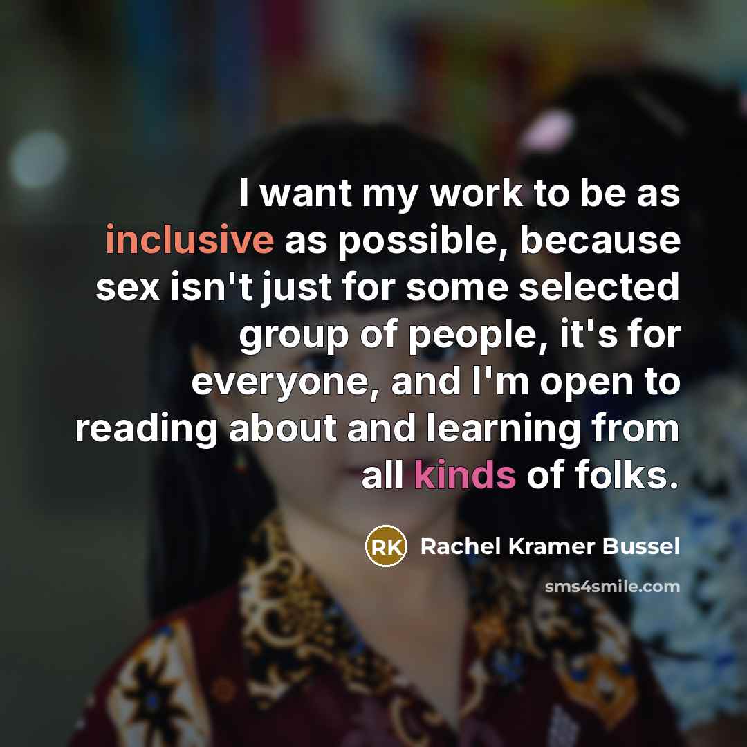 “I want my work to be as inclusive as possible, because sex isn't just for some selected group of people, it's for everyone, and I'm open to reading about and learning from all kinds of folks.” quote by Rachel Kramer Bussel
