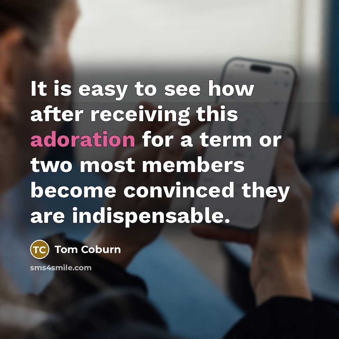 “It is easy to see how after receiving this adoration for a term or two most members become convinced they are indispensable.” quote by Tom Coburn