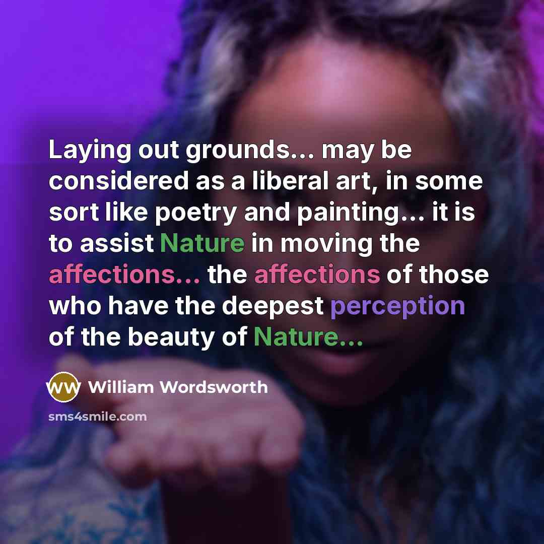 “Laying out grounds... may be considered as a liberal art, in some sort like poetry and painting… it is to assist Nature in moving the affections... the affections of those who have the deepest perception of the beauty of Nature...” quote by William Wordsworth