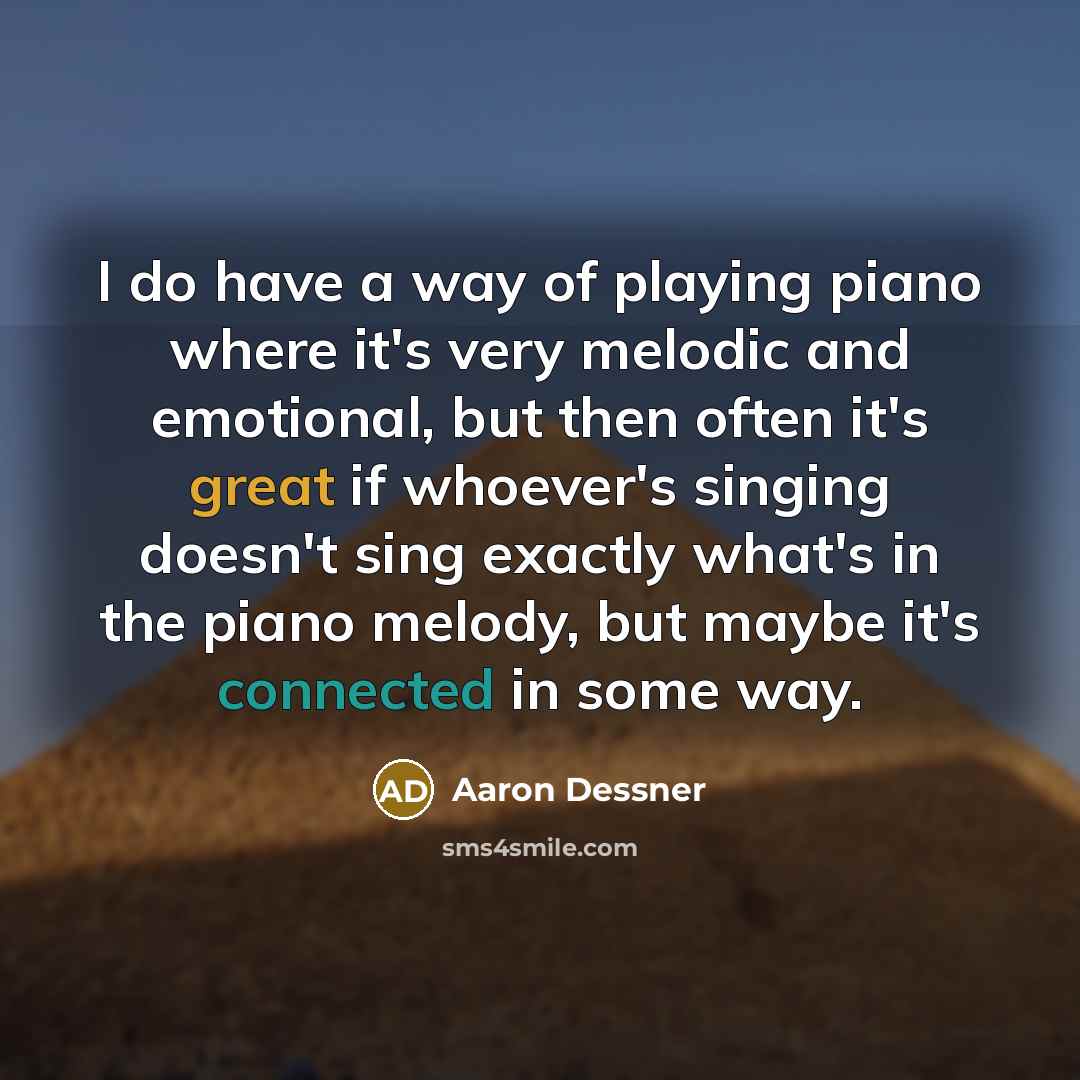 “I do have a way of playing piano where it's very melodic and emotional, but then often it's great if whoever's singing doesn't sing exactly what's in the piano melody, but maybe it's connected in some way.” quote by Aaron Dessner
