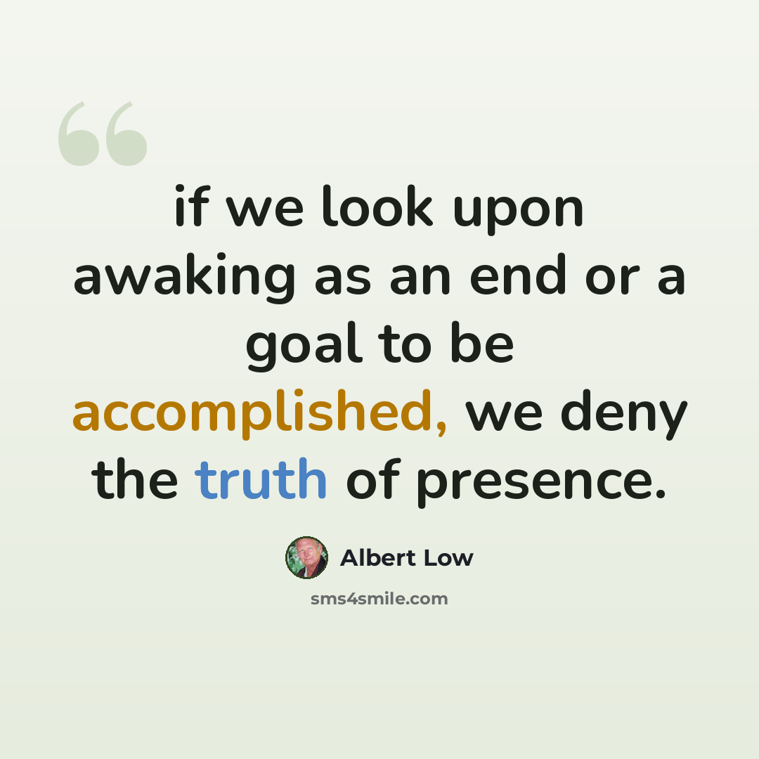 “if we look upon awaking as an end or a goal to be accomplished, we deny the truth of presence.” quote by Albert Low