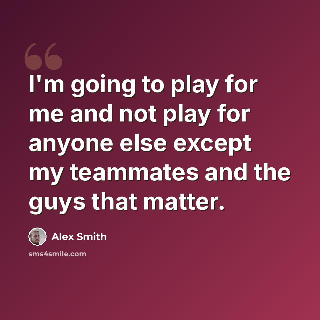 “I'm going to play for me and not play for anyone else except my teammates and the guys that matter.” quote by Alex Smith