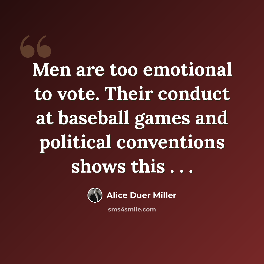 “Men are too emotional to vote. Their conduct at baseball games and political conventions shows this . . .” quote by Alice Duer Miller