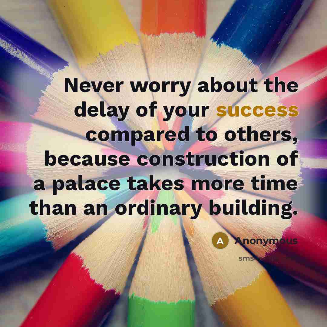 “Never worry about the delay of your success compared to others, because construction of a palace takes more time than an ordinary building.” quote by Anonymous