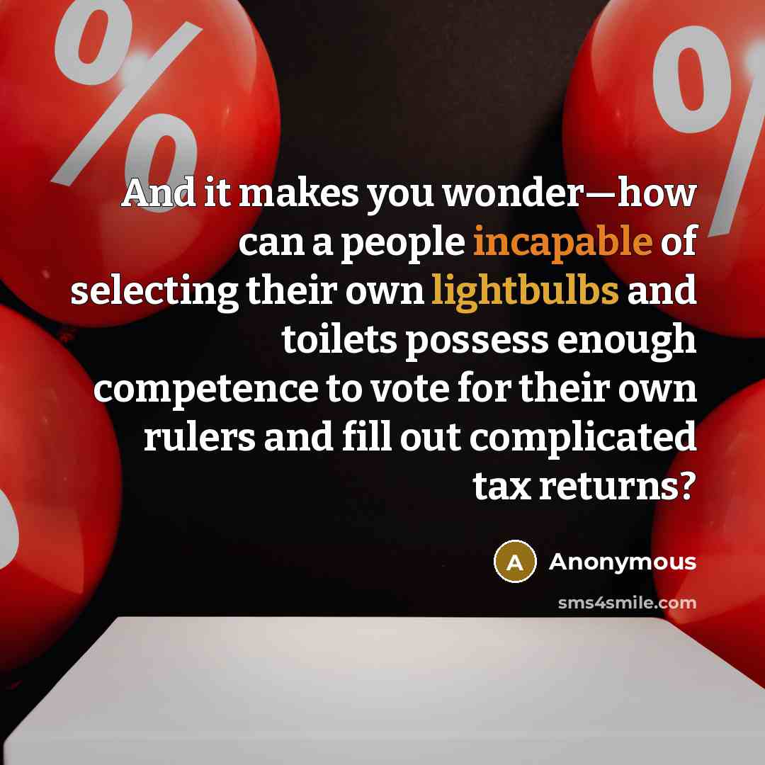 “And it makes you wonder—how can a people incapable of selecting their own lightbulbs and toilets possess enough competence to vote for their own rulers and fill out complicated tax returns?” quote by Anonymous