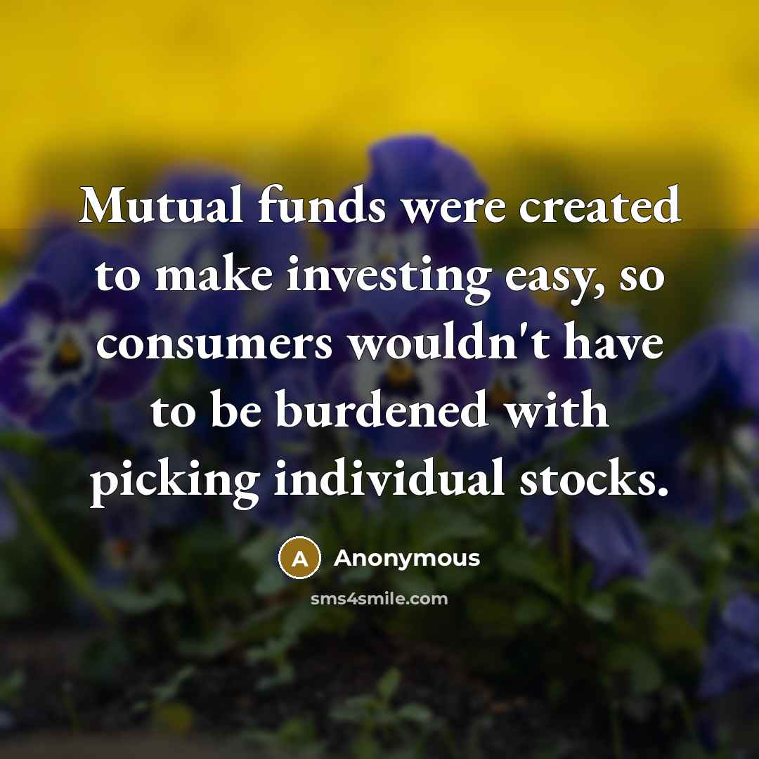 “Mutual funds were created to make investing easy, so consumers wouldn't have to be burdened with picking individual stocks.” quote by Anonymous