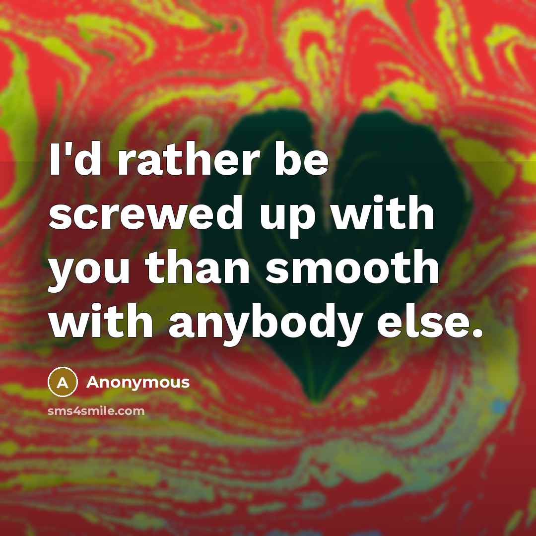 “I'd rather be screwed up with you than smooth with anybody else.” quote by Anonymous