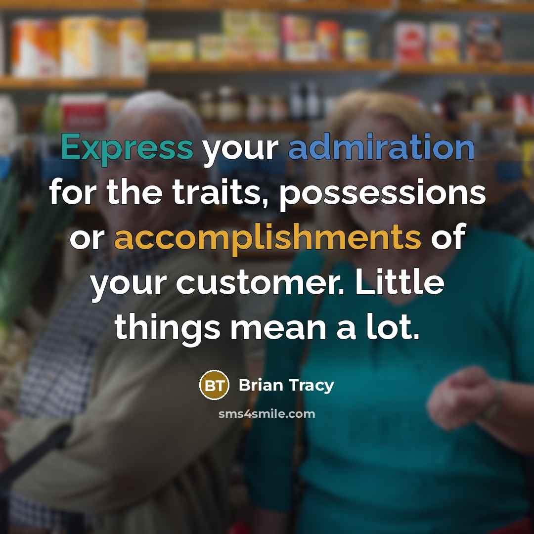 “Express your admiration for the traits, possessions or accomplishments of your customer. Little things mean a lot.” quote by Brian Tracy