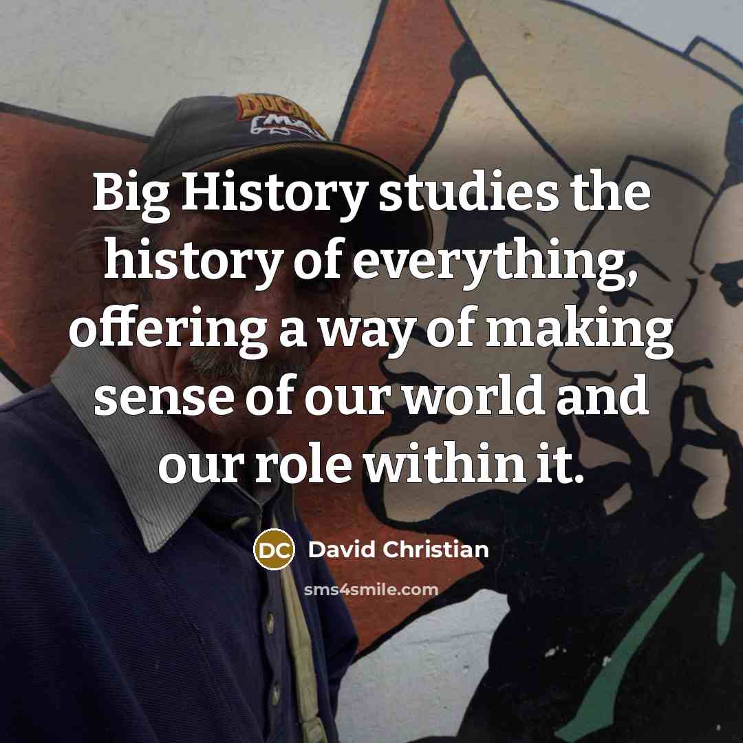 “Big History studies the history of everything, offering a way of making sense of our world and our role within it.” quote by David Christian