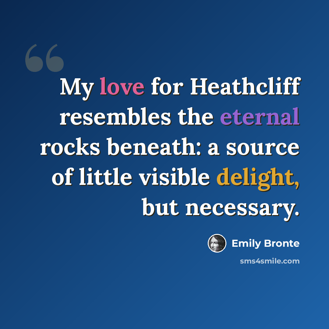 “My love for Heathcliff resembles the eternal rocks beneath: a source of little visible delight, but necessary.” quote by Emily Bronte