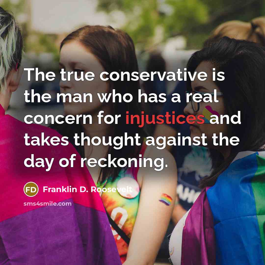 “The true conservative is the man who has a real concern for injustices and takes thought against the day of reckoning.” quote by Franklin D. Roosevelt
