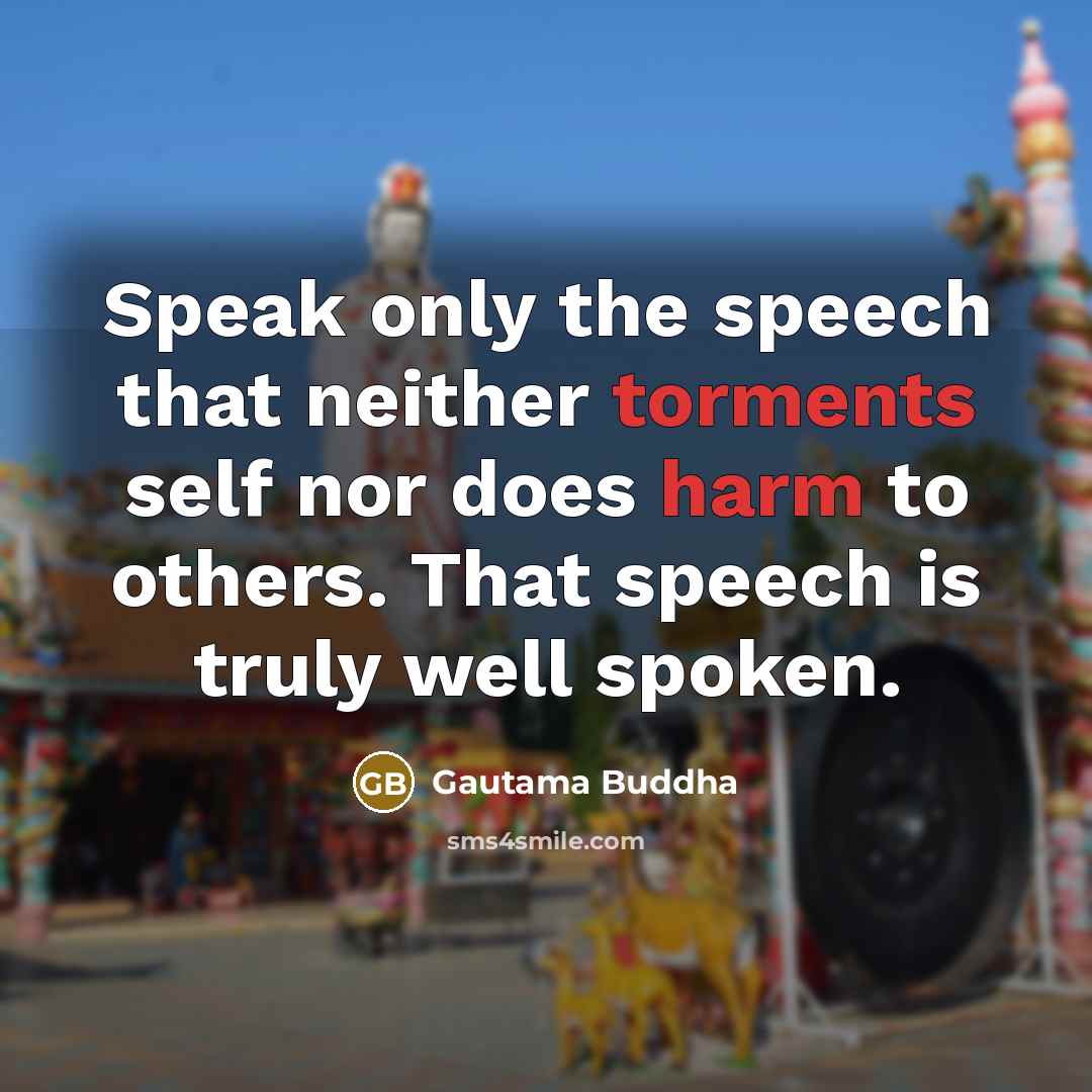 “Speak only the speech that neither torments self nor does harm to others. That speech is truly well spoken.” quote by Gautama Buddha