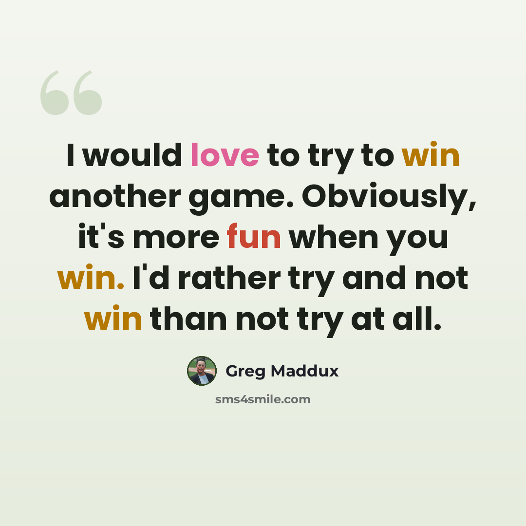 “I would love to try to win another game. Obviously, it's more fun when you win. I'd rather try and not win than not try at all.” quote by Greg Maddux