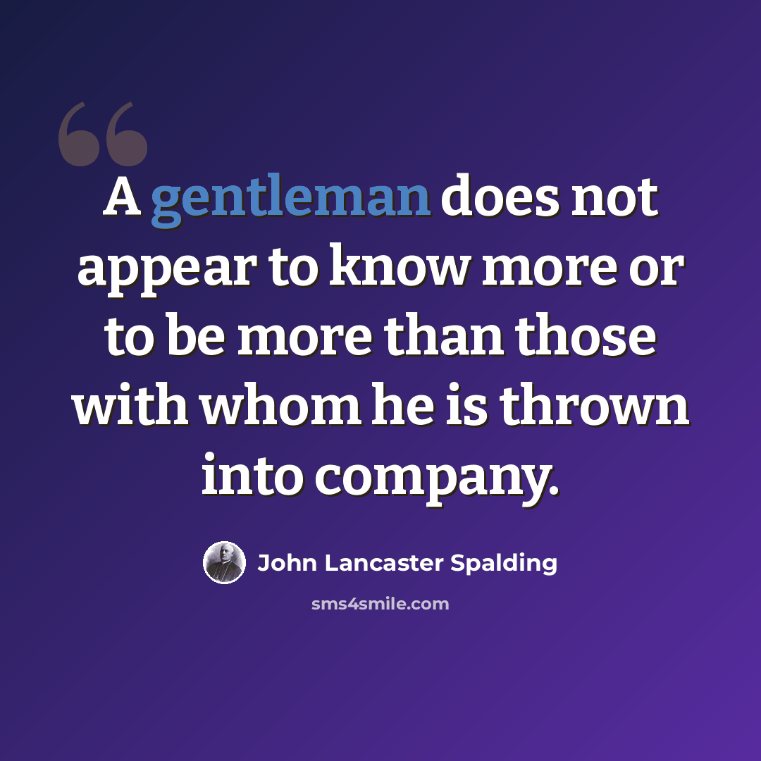 “A gentleman does not appear to know more or to be more than those with whom he is thrown into company.” quote by John Lancaster Spalding
