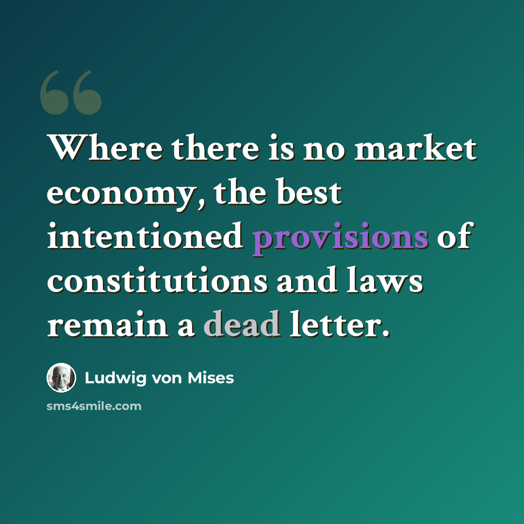 “Where there is no market economy, the best intentioned provisions of constitutions and laws remain a dead letter.” quote by Ludwig von Mises