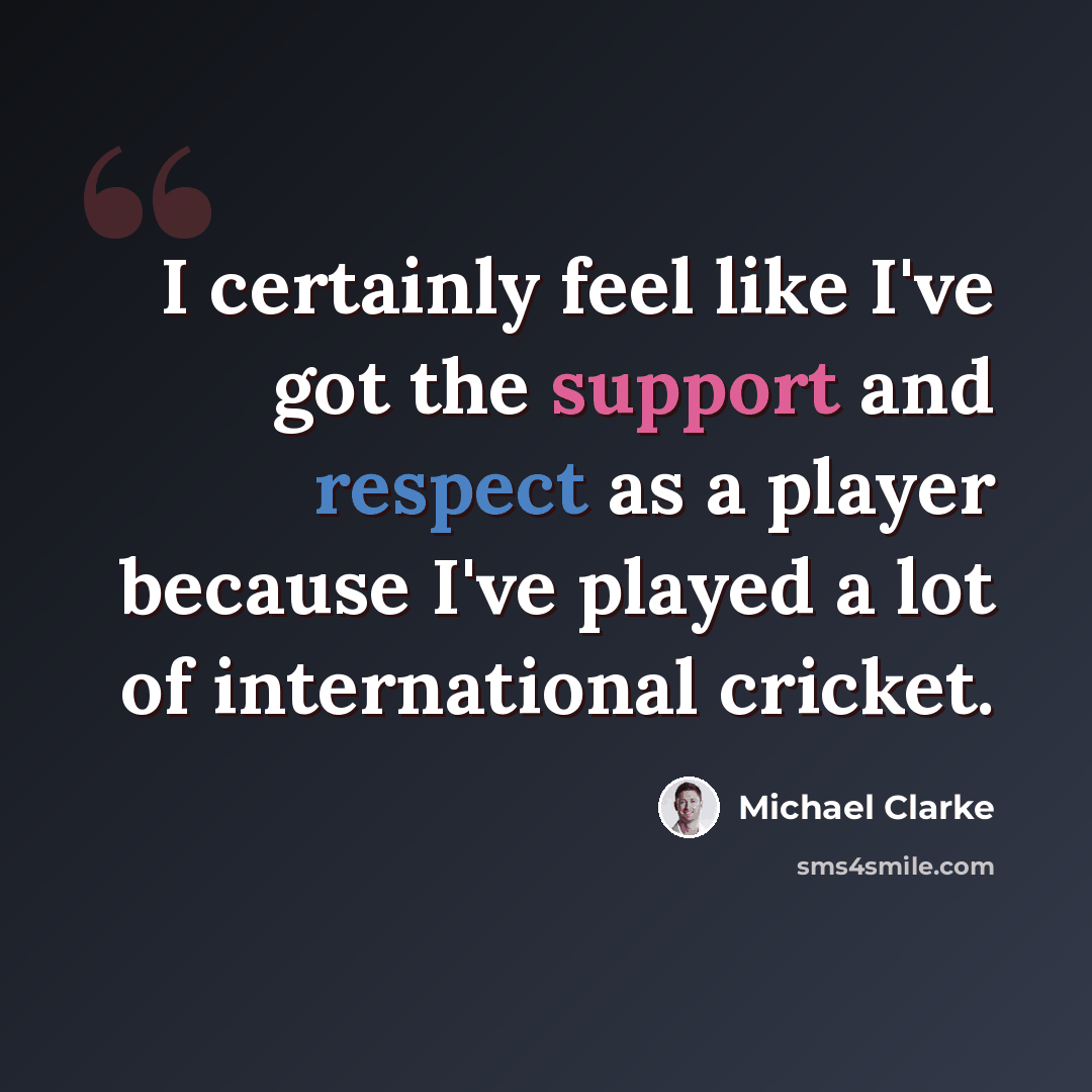 “I certainly feel like I've got the support and respect as a player because I've played a lot of international cricket.” quote by Michael Clarke