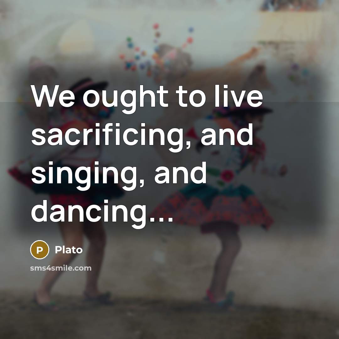 “We ought to live sacrificing, and singing, and dancing...” quote by Plato