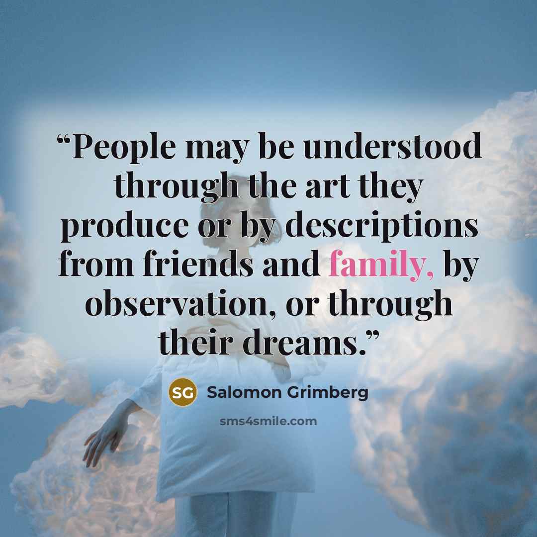 “People may be understood through the art they produce or by descriptions from friends and family, by observation, or through their dreams.” quote by Salomon Grimberg