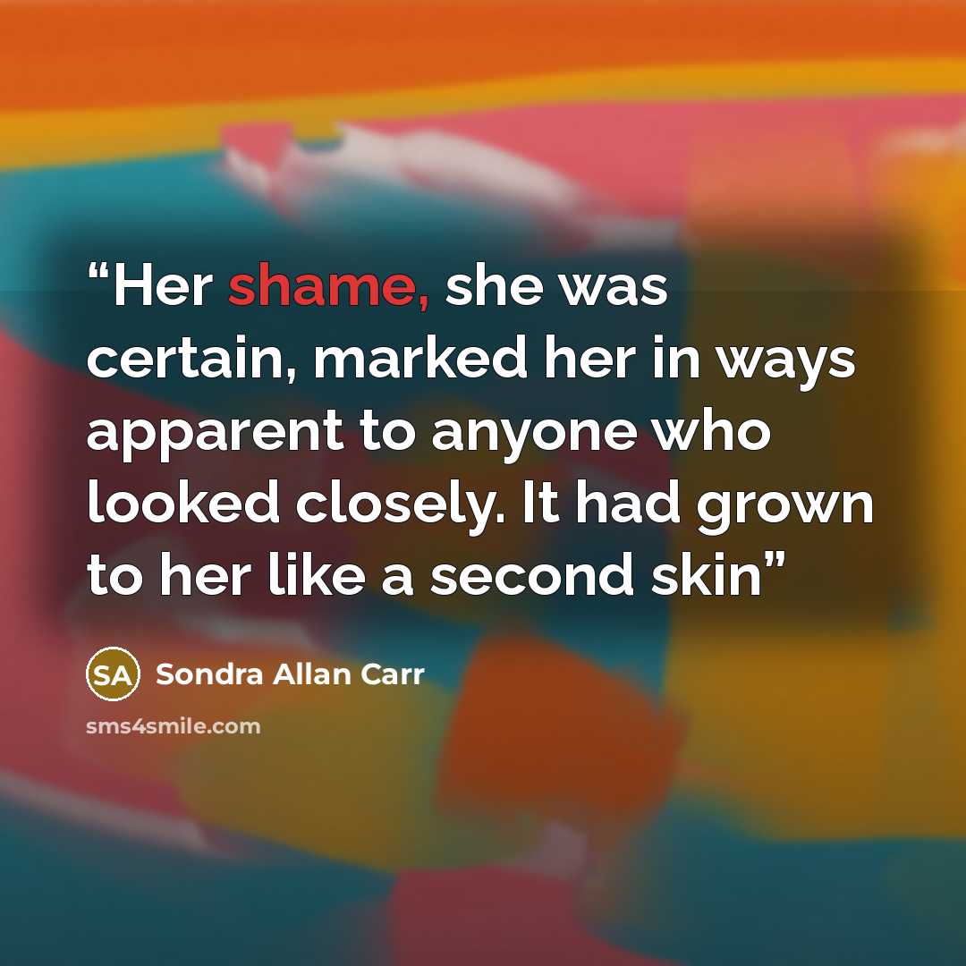 “Her shame, she was certain, marked her in ways apparent to anyone who looked closely. It had grown to her like a second skin” quote by Sondra Allan Carr