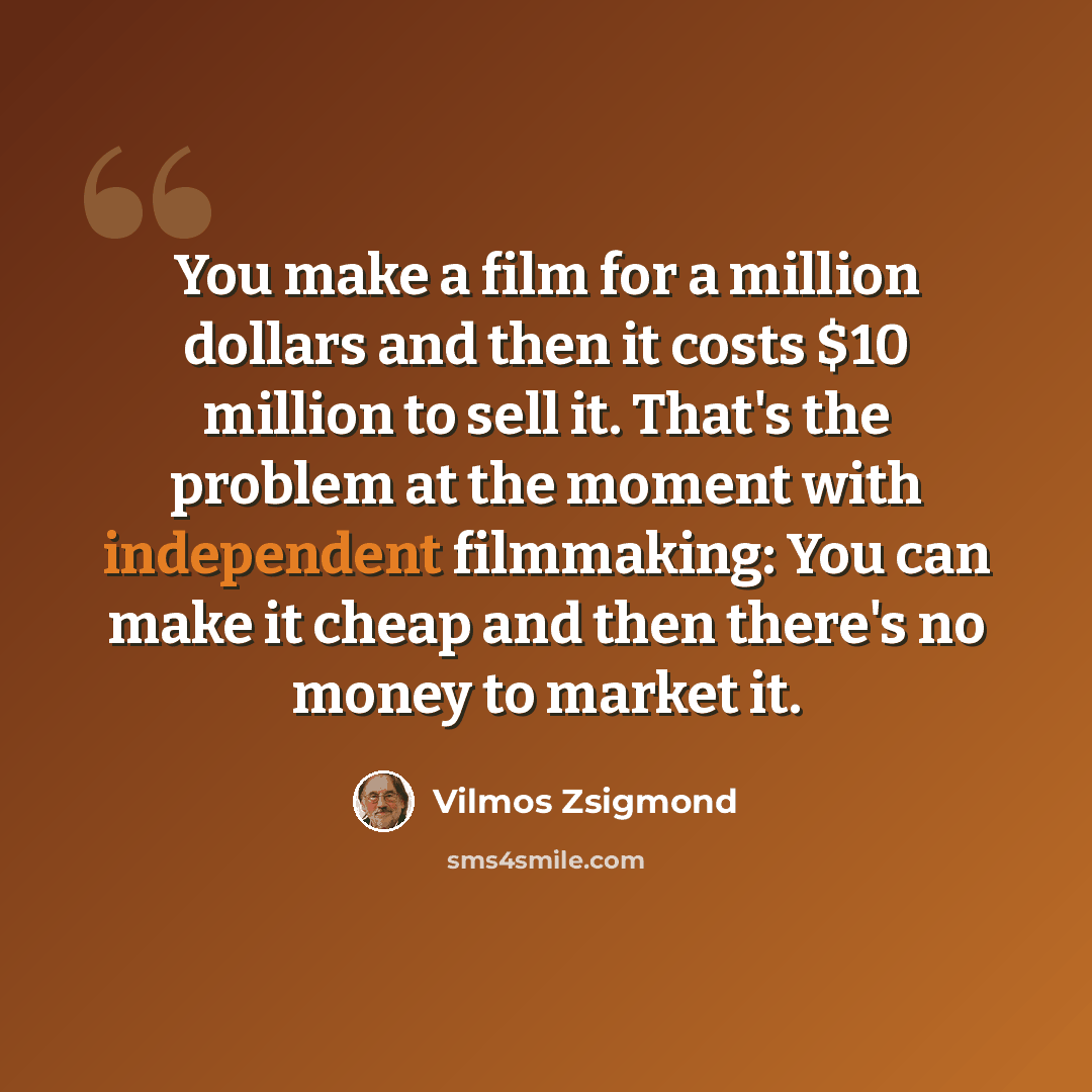 “You make a film for a million dollars and then it costs $10 million to sell it. That's the problem at the moment with independent filmmaking: You can make it cheap and then there's no money to market it.” quote by Vilmos Zsigmond