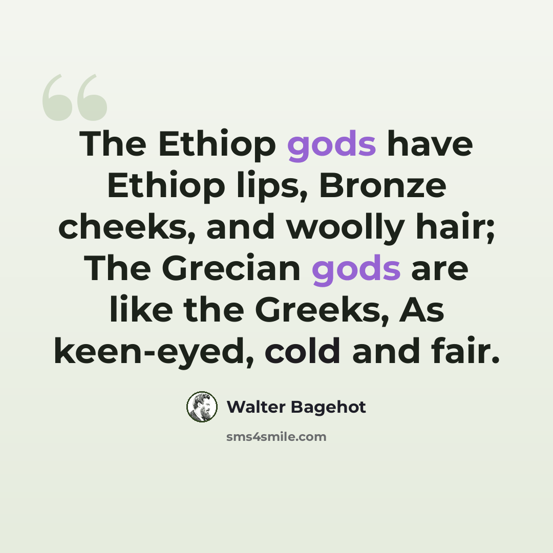 “The Ethiop gods have Ethiop lips, Bronze cheeks, and woolly hair; The Grecian gods are like the Greeks, As keen-eyed, cold and fair.” quote by Walter Bagehot