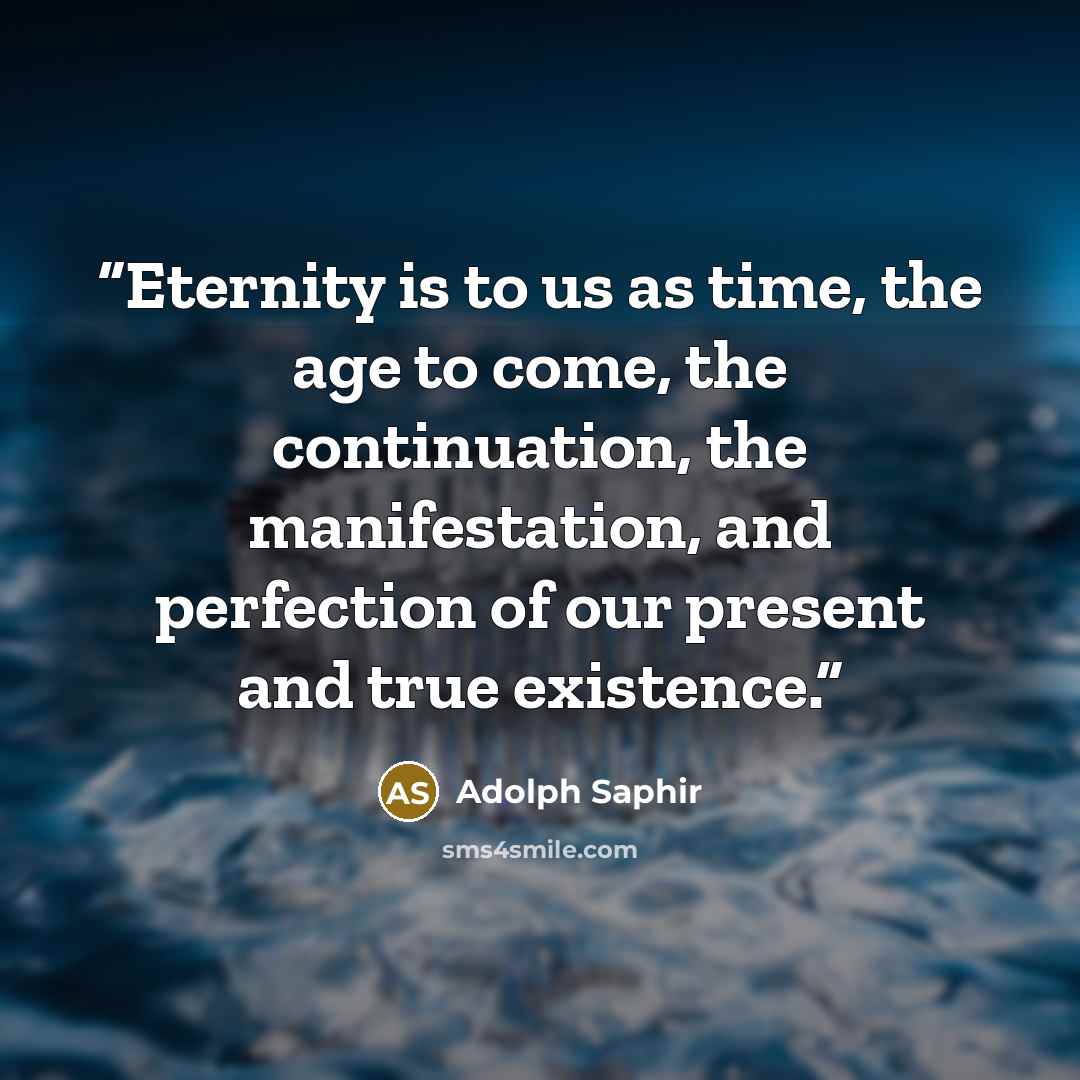 “Eternity is to us as time, the age to come, the continuation, the manifestation, and perfection of our present and true existence.” quote by Adolph Saphir