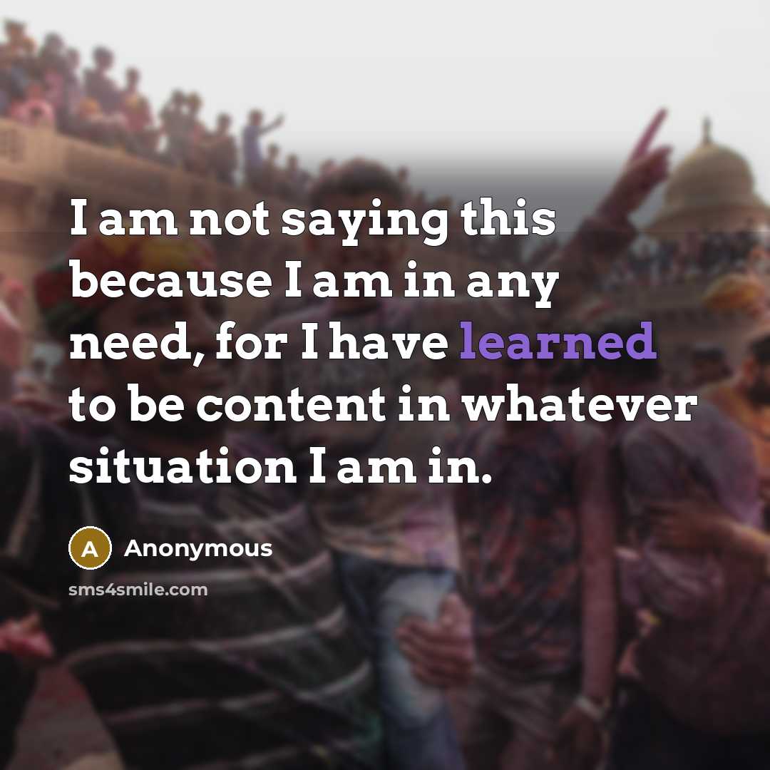 “I am not saying this because I am in any need, for I have learned to be content in whatever situation I am in.” quote by Anonymous