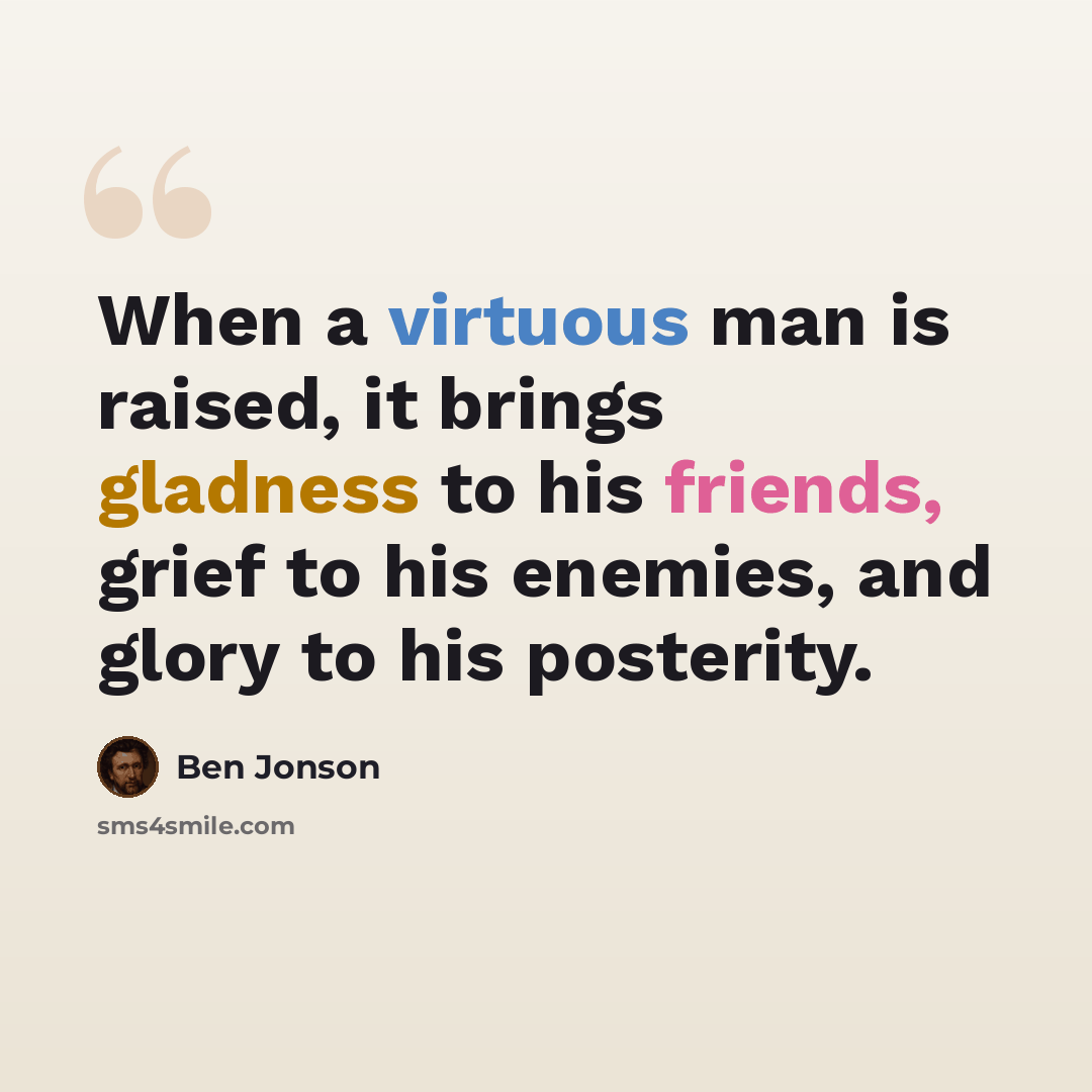 “When a virtuous man is raised, it brings gladness to his friends, grief to his enemies, and glory to his posterity.” quote by Ben Jonson