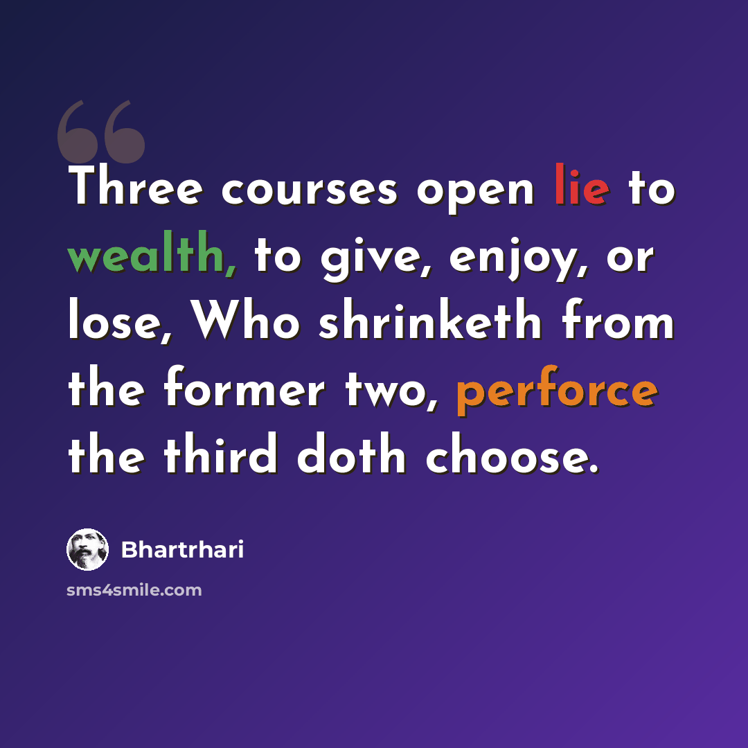 “Three courses open lie to wealth, to give, enjoy, or lose, Who shrinketh from the former two, perforce the third doth choose.” quote by Bhartrhari