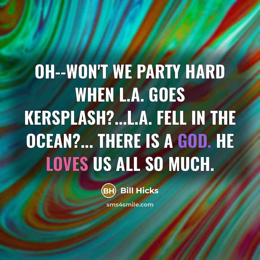 “Oh--won't we party hard when L.A. goes kersplash?...L.A. fell in the ocean?... There is a God. He loves us all so much.” quote by Bill Hicks