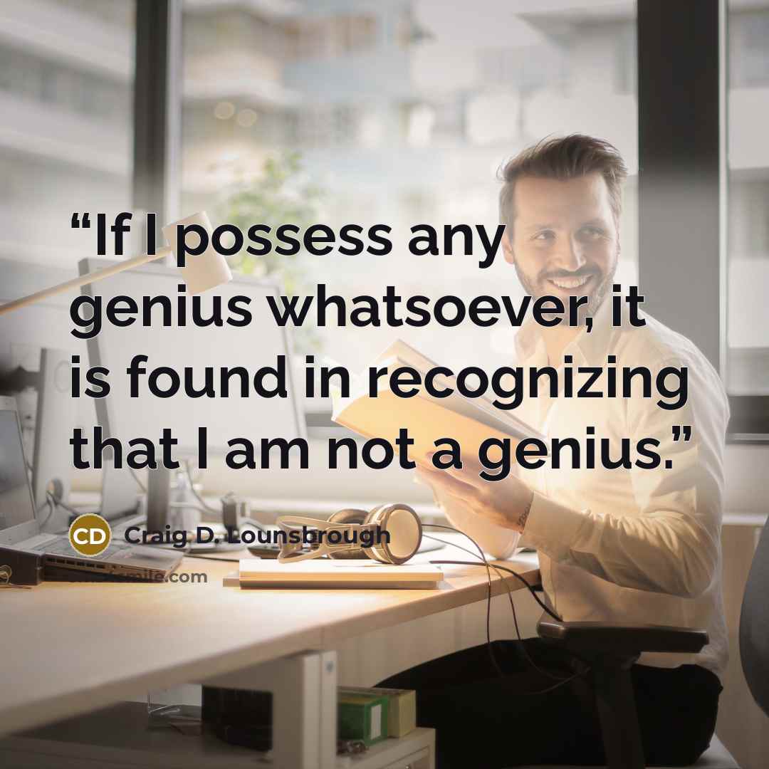 “If I possess any genius whatsoever, it is found in recognizing that I am not a genius.” quote by Craig D. Lounsbrough