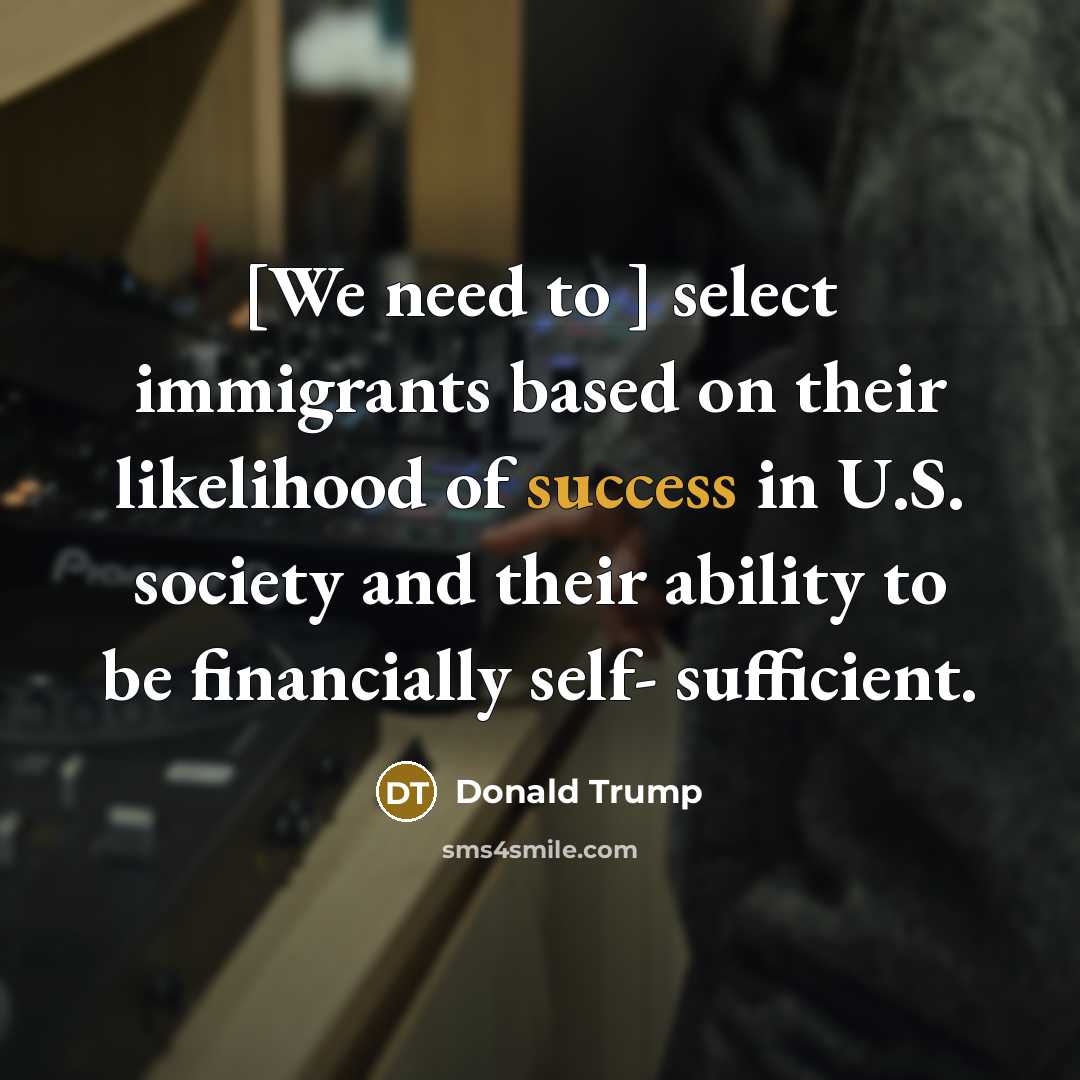 “[We need to ] select immigrants based on their likelihood of success in U.S. society and their ability to be financially self- sufficient.” quote by Donald Trump
