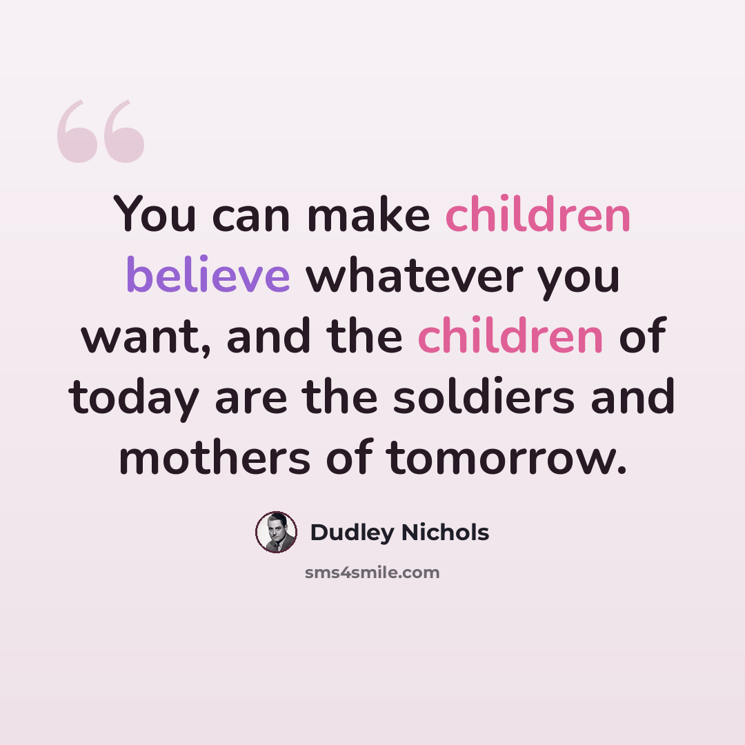 “You can make children believe whatever you want, and the children of today are the soldiers and mothers of tomorrow.” quote by Dudley Nichols