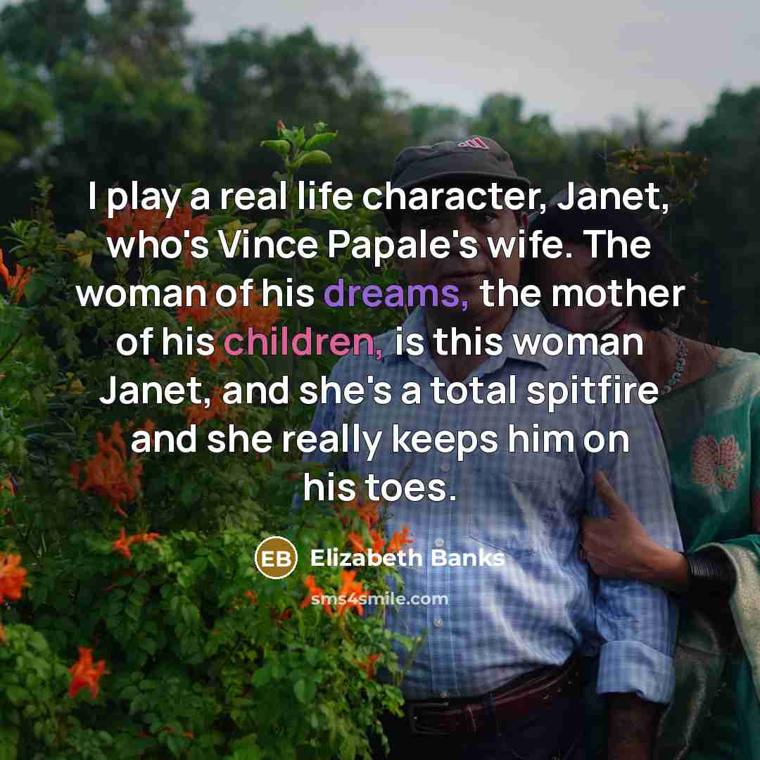 “I play a real life character, Janet, who's Vince Papale's wife. The woman of his dreams, the mother of his children, is this woman Janet, and she's a total spitfire and she really keeps him on his toes.” quote by Elizabeth Banks