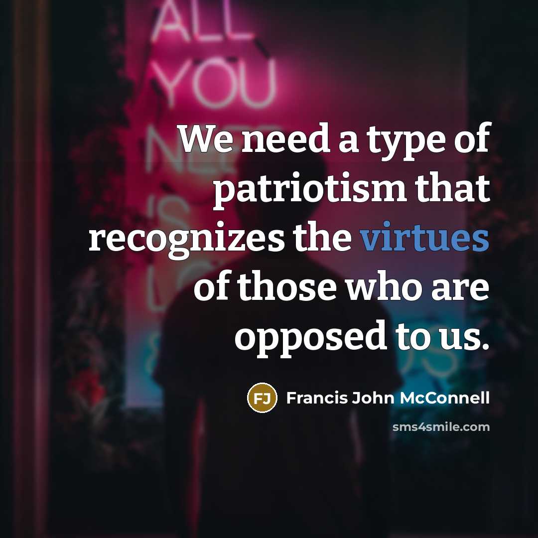 “We need a type of patriotism that recognizes the virtues of those who are opposed to us.” quote by Francis John McConnell