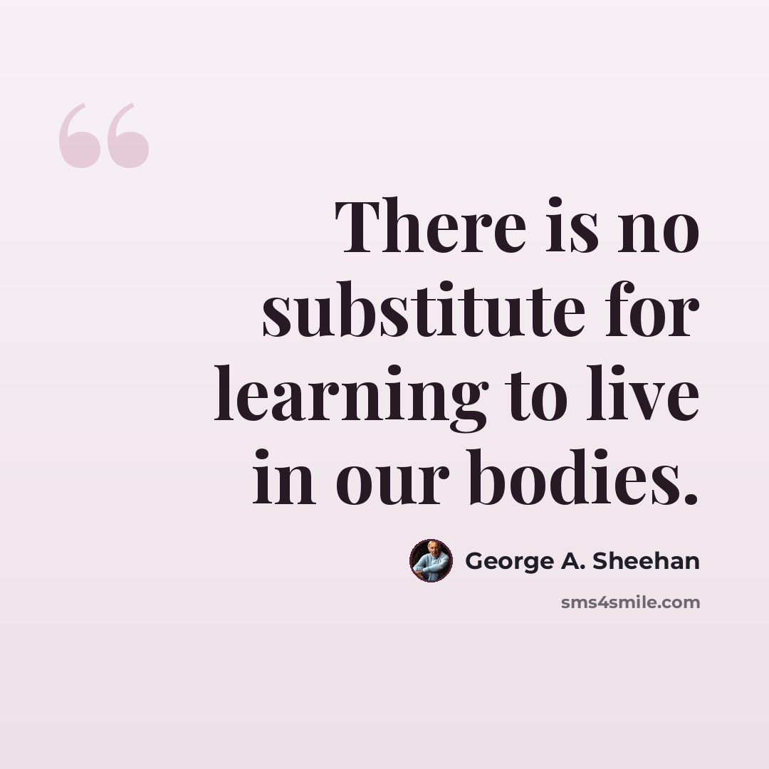 “There is no substitute for learning to live in our bodies.” quote by George A. Sheehan