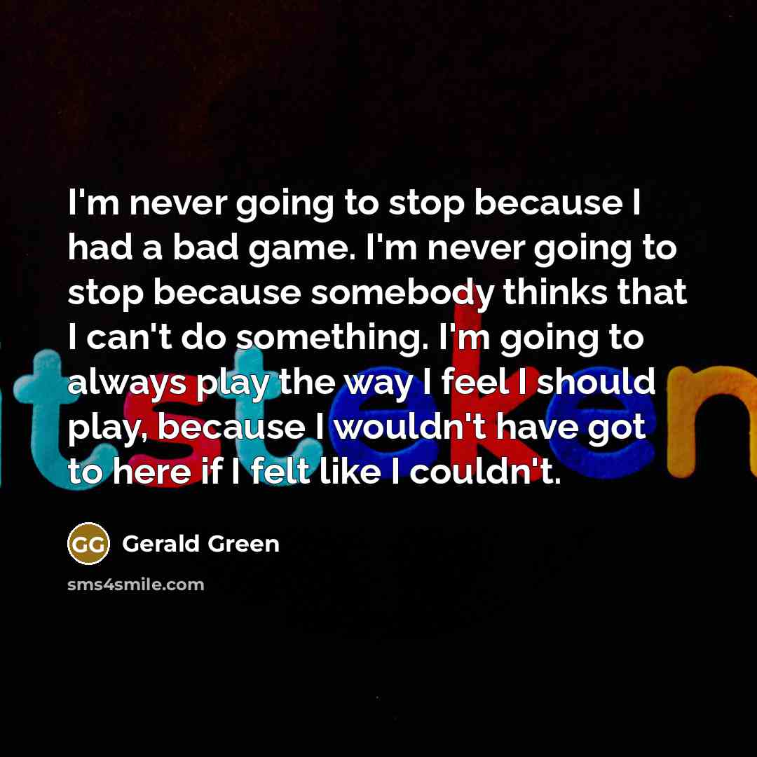“I'm never going to stop because I had a bad game. I'm never going to stop because somebody thinks that I can't do something. I'm going to always play the way I feel I should play, because I wouldn't have got to here if I felt like I couldn't.” quote by Gerald Green