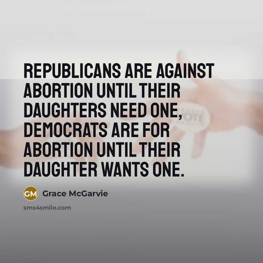 “Republicans are against abortion until their daughters need one, Democrats are for abortion until their daughter wants one.” quote by Grace McGarvie