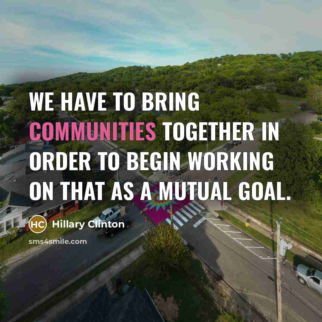 “We have to bring communities together in order to begin working on that as a mutual goal.” quote by Hillary Clinton