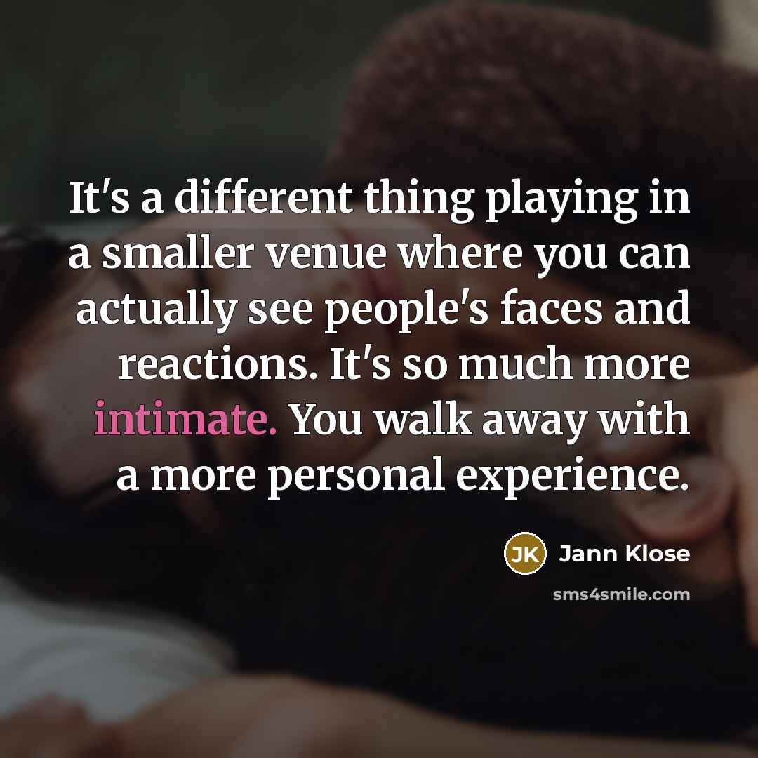 “It's a different thing playing in a smaller venue where you can actually see people's faces and reactions. It's so much more intimate. You walk away with a more personal experience.” quote by Jann Klose