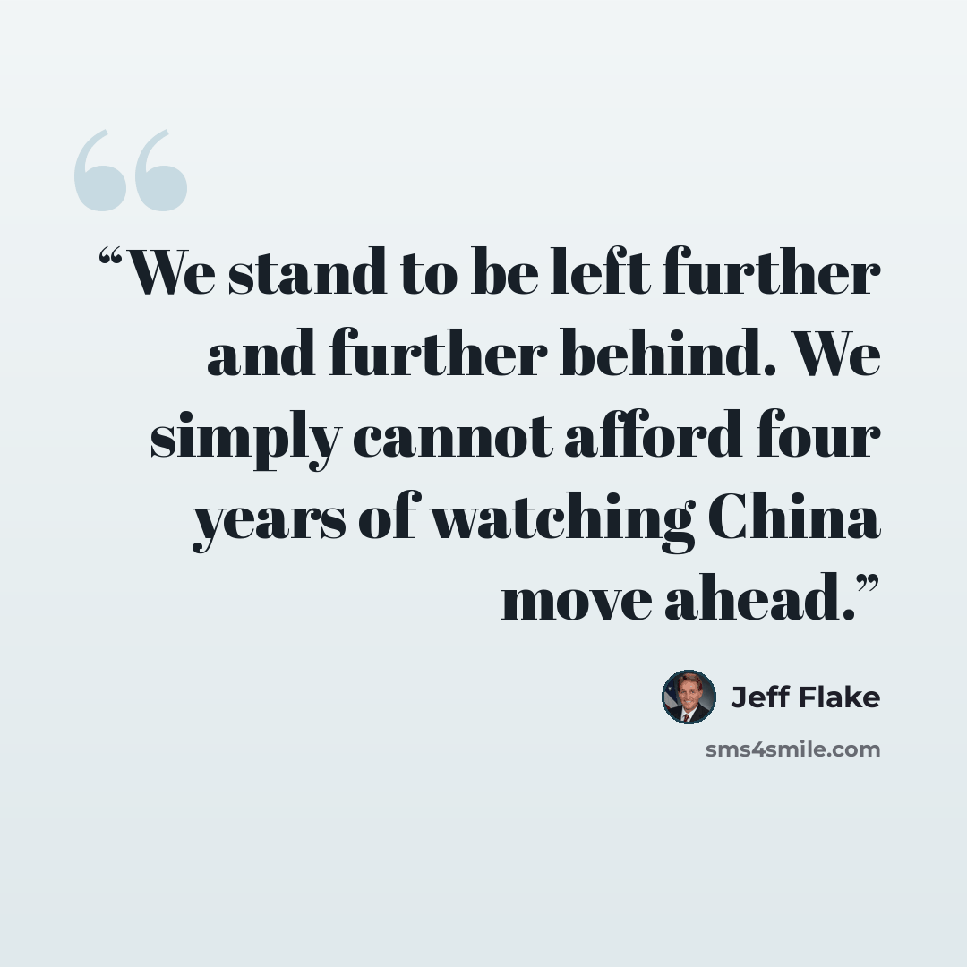 “We stand to be left further and further behind. We simply cannot afford four years of watching China move ahead.” quote by Jeff Flake