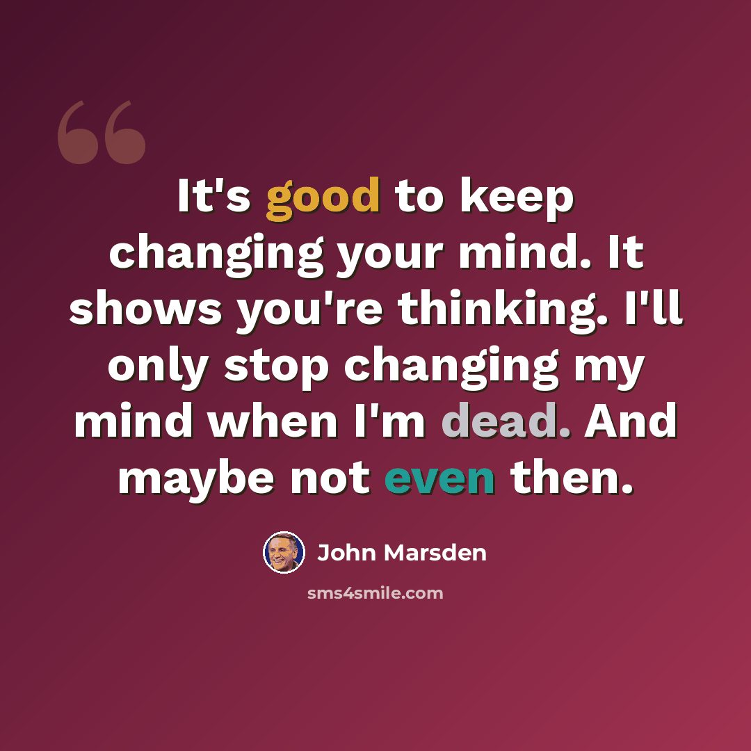 “It's good to keep changing your mind. It shows you're thinking. I'll only stop changing my mind when I'm dead. And maybe not even then.” quote by John Marsden
