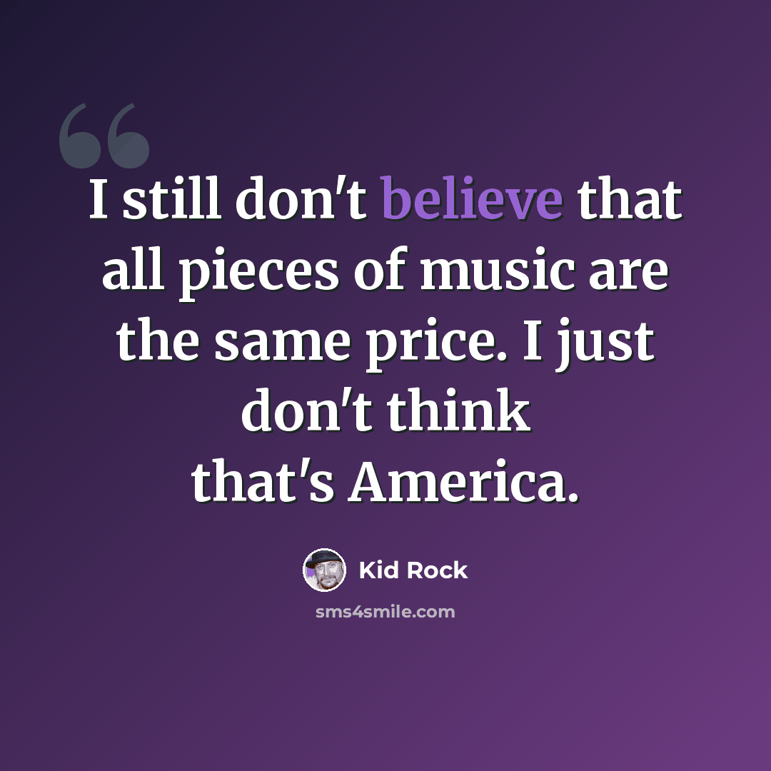 “I still don't believe that all pieces of music are the same price. I just don't think that's America.” quote by Kid Rock