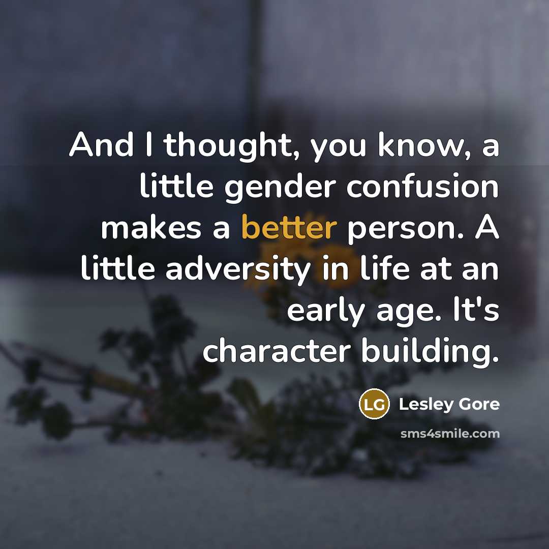 “And I thought, you know, a little gender confusion makes a better person. A little adversity in life at an early age. It's character building.” quote by Lesley Gore