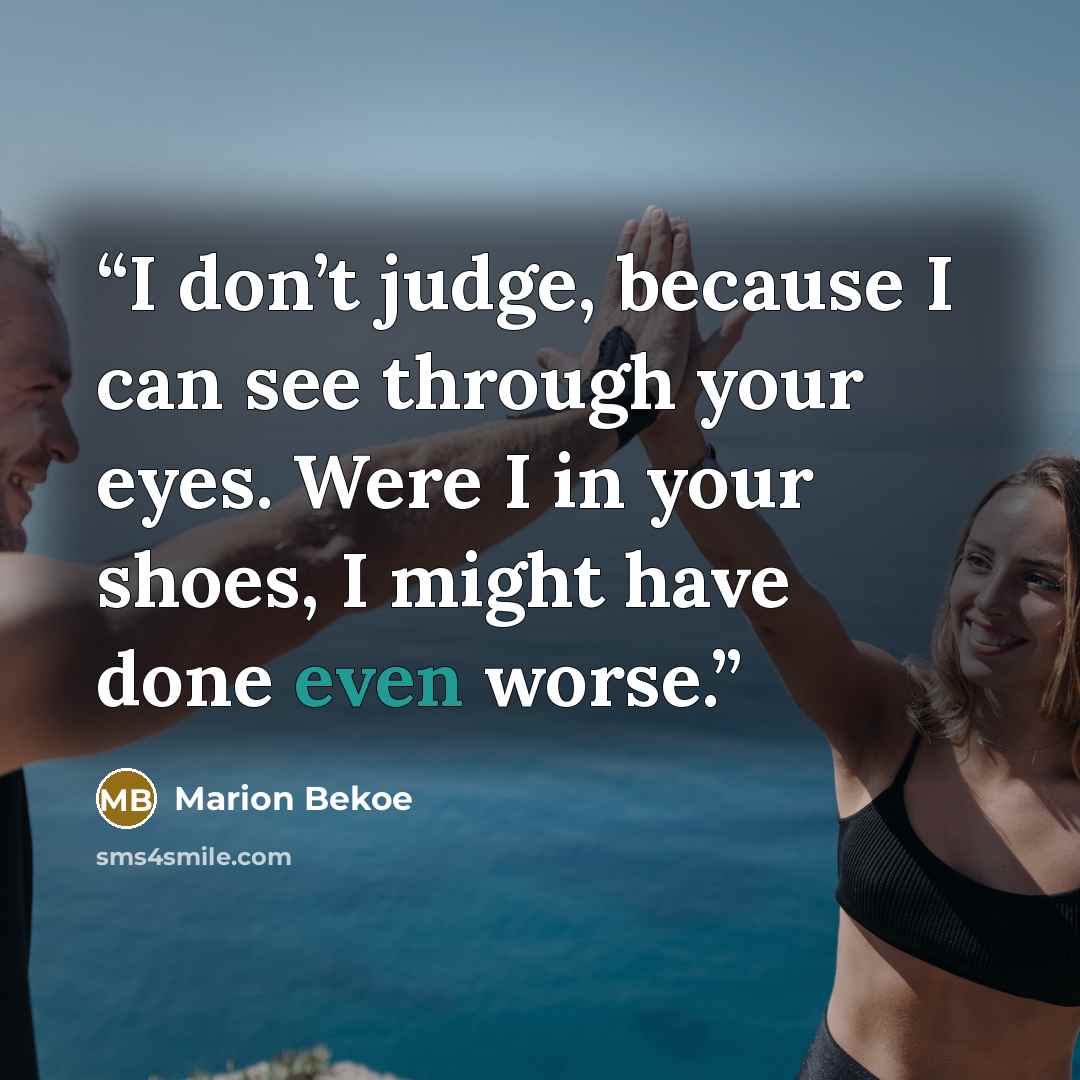 “I don’t judge, because I can see through your eyes. Were I in your shoes, I might have done even worse.” quote by Marion Bekoe